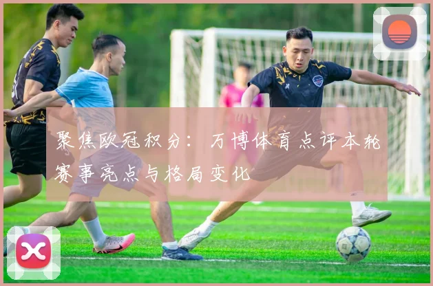 聚焦欧冠积分:万博体育点评本轮赛事亮点与格局变化