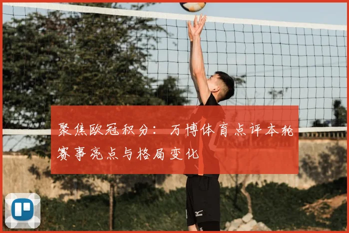 聚焦欧冠积分：万博体育点评本轮赛事亮点与格局变化