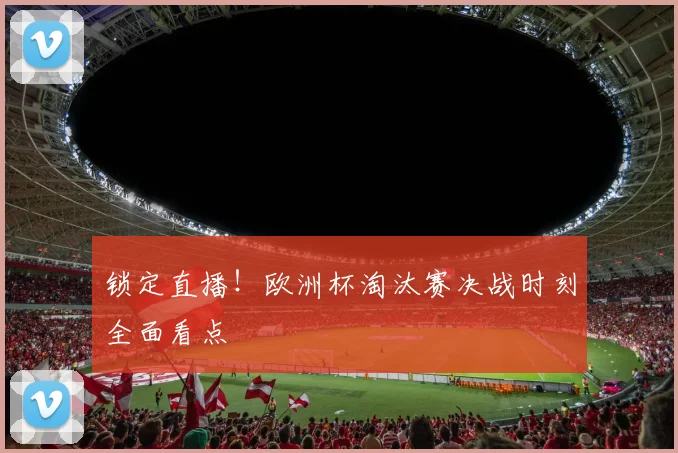 锁定直播！欧洲杯淘汰赛决战时刻全面看点