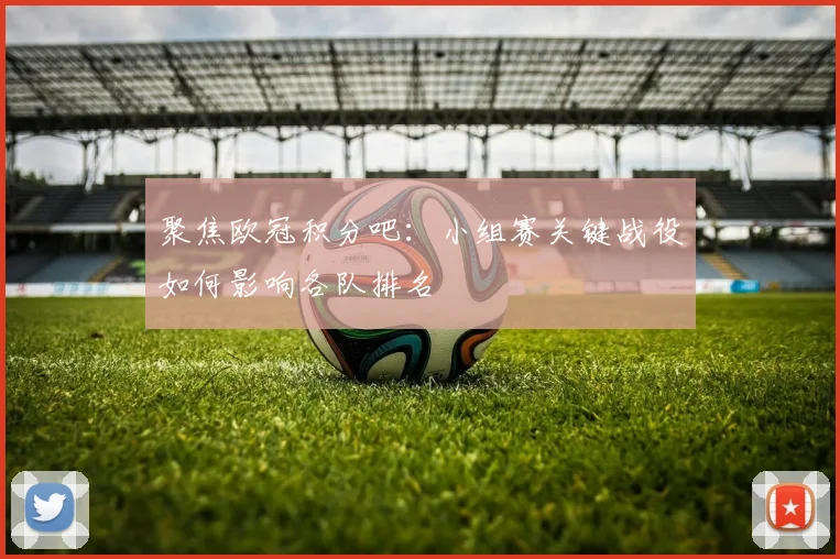 聚焦欧冠积分吧：小组赛关键战役如何影响各队排名