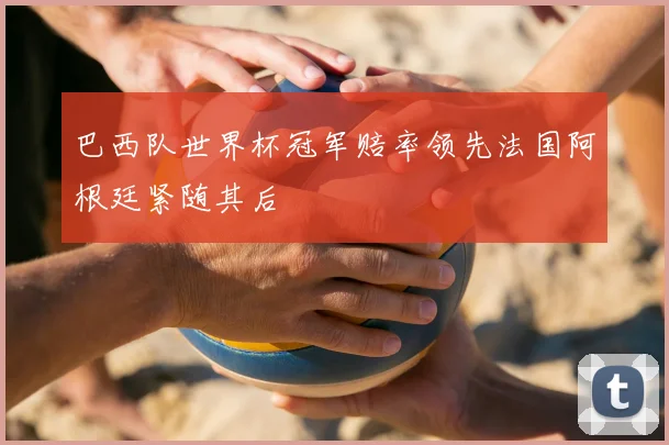 巴西队世界杯冠军赔率领先法国阿根廷紧随其后