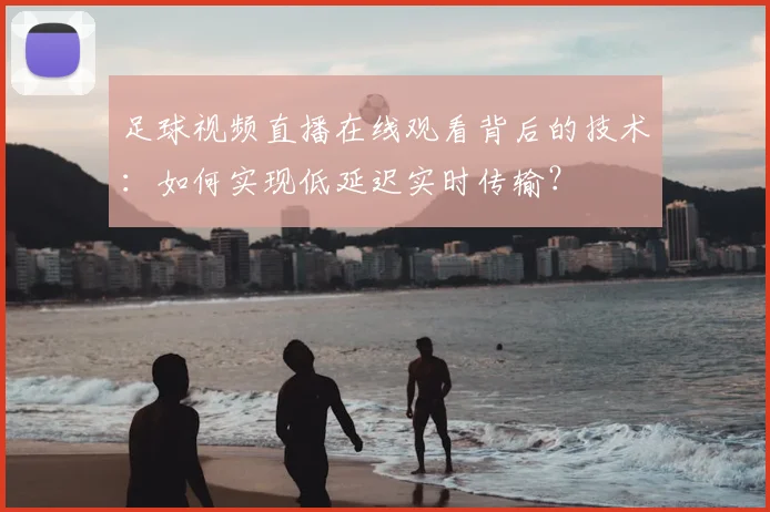 足球视频直播在线观看背后的技术：如何实现低延迟实时传输？