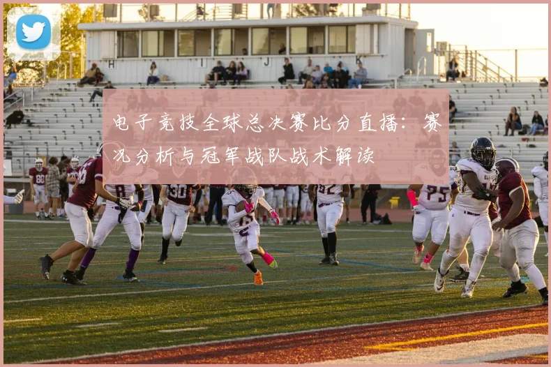 电子竞技全球总决赛比分直播:赛况分析与冠军战队战术解读