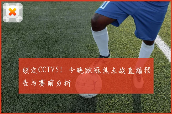 锁定CCTV5！今晚欧冠焦点战直播预告与赛前分析