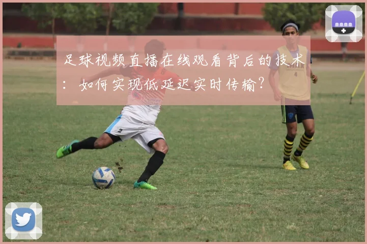 足球视频直播在线观看背后的技术：如何实现低延迟实时传输？