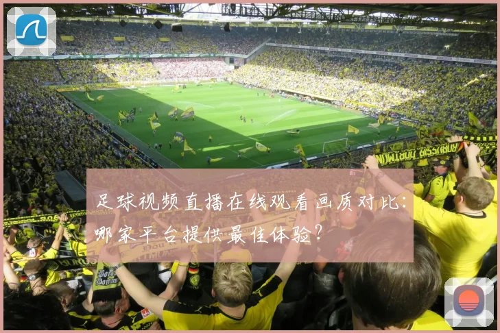 足球视频直播在线观看画质对比:哪家平台提供最佳体验?