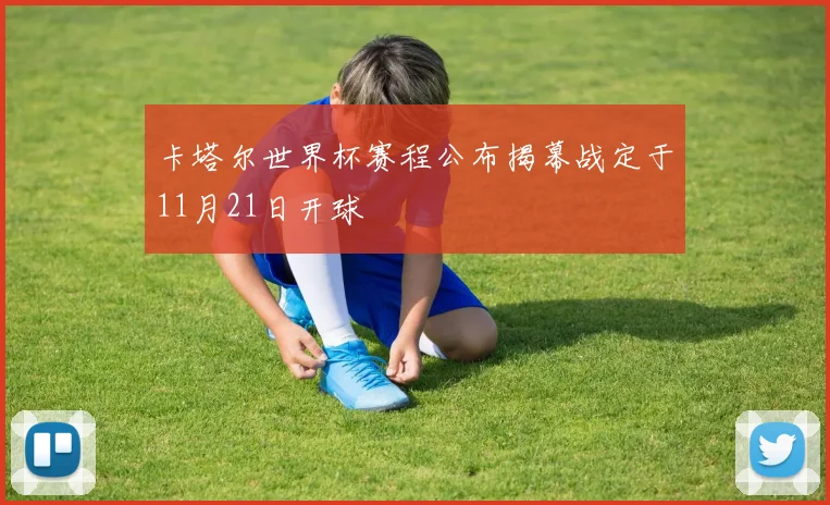 卡塔尔世界杯赛程公布揭幕战定于11月21日开球