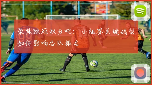 聚焦欧冠积分吧：小组赛关键战役如何影响各队排名