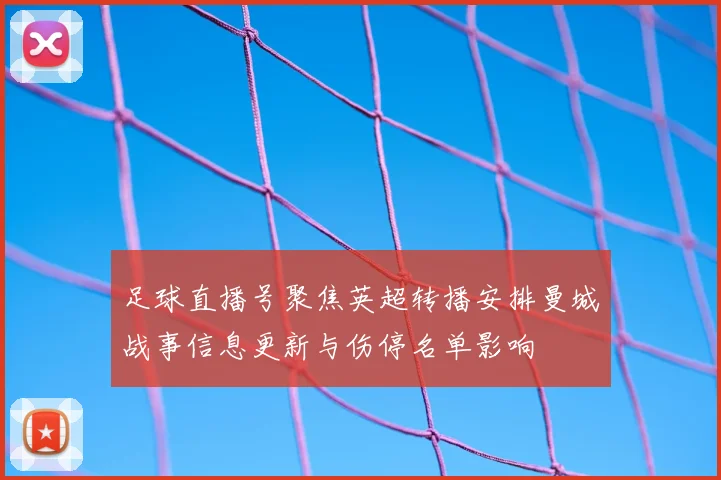 足球直播号聚焦英超转播安排曼城战事信息更新与伤停名单影响